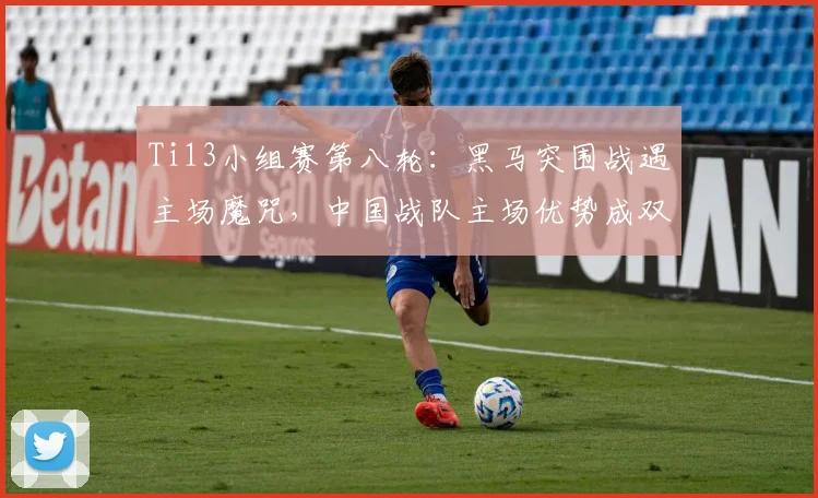 Ti13小组赛第八轮:黑马突围战遇主场魔咒,中国战队主场优势成双刃剑