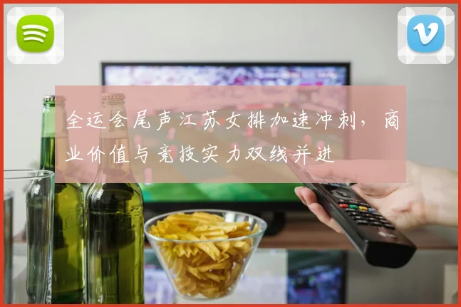 全运会尾声江苏女排加速冲刺，商业价值与竞技实力双线并进 - 500彩票网官方