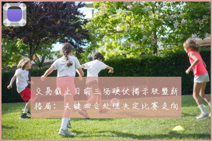 交易截止日前三场硬仗揭示联盟新格局:关键回合处理决定比赛走向