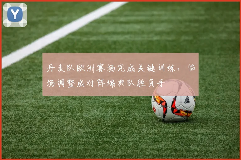 丹麦队欧洲赛场完成关键训练，临场调整成对阵瑞典队胜负手 - 500彩票网官方