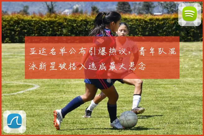 亚运名单公布引爆热议,青年队混泳新星破格入选成最大悬念