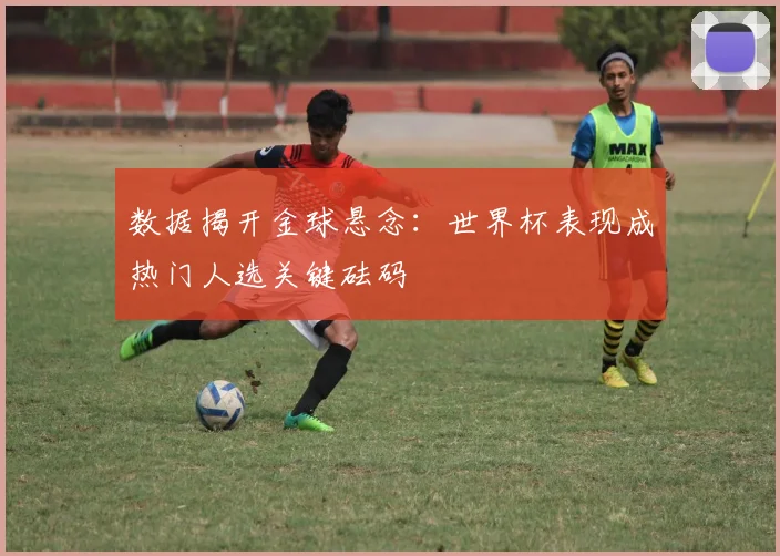 数据揭开金球悬念:世界杯表现成热门人选关键砝码