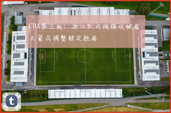 CBA第三轮:浙江队内线强攻破局,火箭式调整锁定胜局