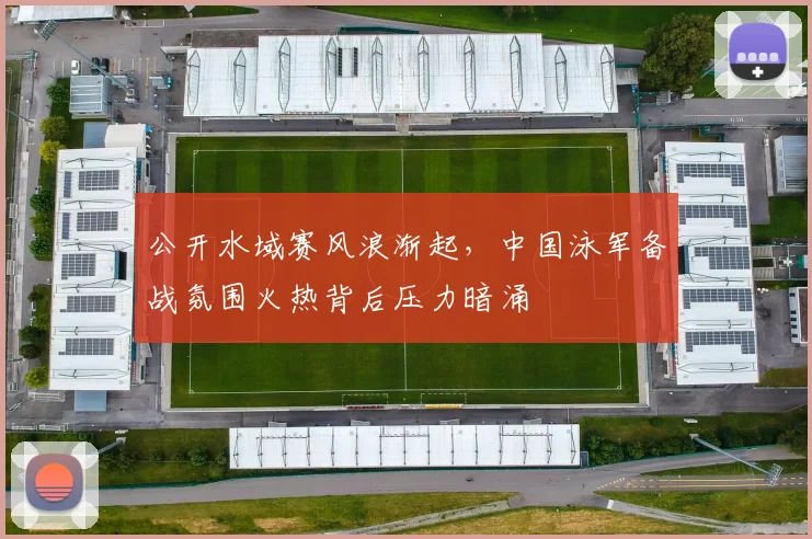 公开水域赛风浪渐起，中国泳军备战氛围火热背后压力暗涌 - 500彩票网官方