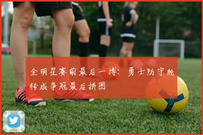 全明星赛前最后一搏:勇士防守轮转成争冠最后拼图