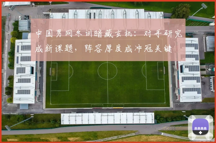中国男网冬训暗藏玄机：对手研究成新课题，阵容厚度成冲冠关键 - 500彩票网官方