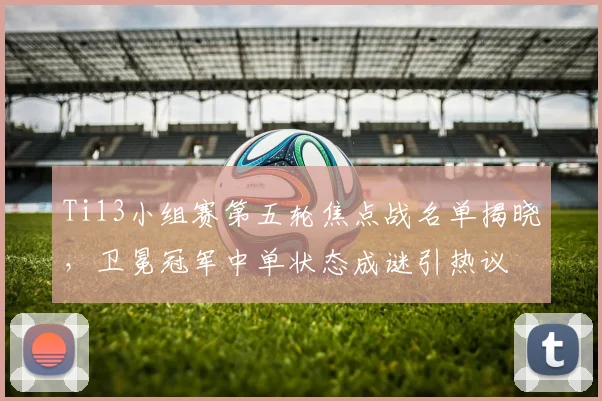 Ti13小组赛第五轮焦点战名单揭晓，卫冕冠军中单状态成谜引热议
