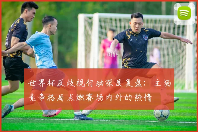 世界杯反歧视行动深度复盘:主场竞争格局点燃赛场内外的热情