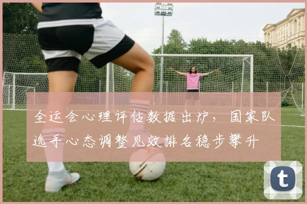 全运会心理评估数据出炉，国家队选手心态调整见效排名稳步攀升 - 500彩票网官方