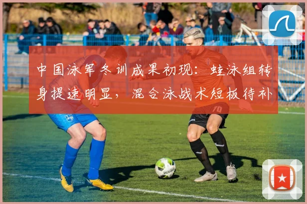 中国泳军冬训成果初现：蛙泳组转身提速明显，混合泳战术短板待补 - 500彩票网官方