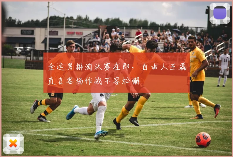 全运男排淘汰赛在即，自由人王磊直言客场作战不容松懈 - 500彩票网官方
