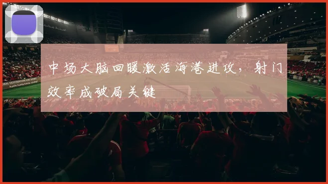 中场大脑回暖激活海港进攻，射门效率成破局关键 - 500彩票网官方
