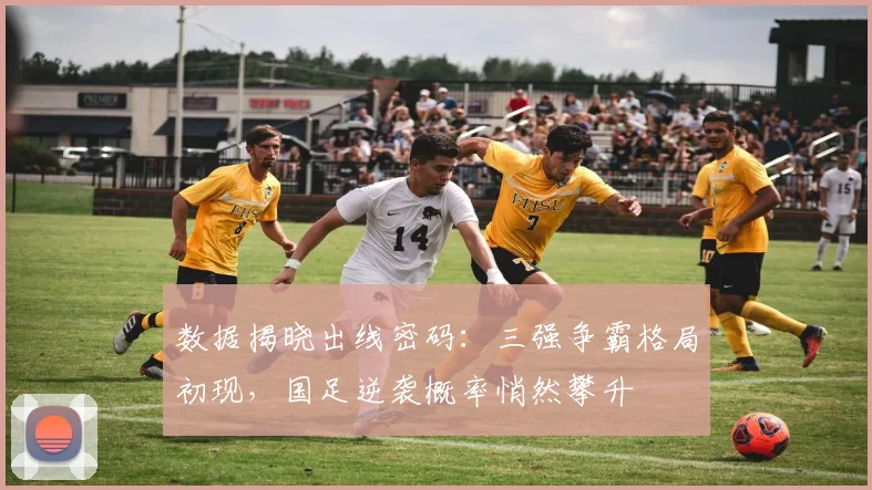 数据揭晓出线密码：三强争霸格局初现，国足逆袭概率悄然攀升