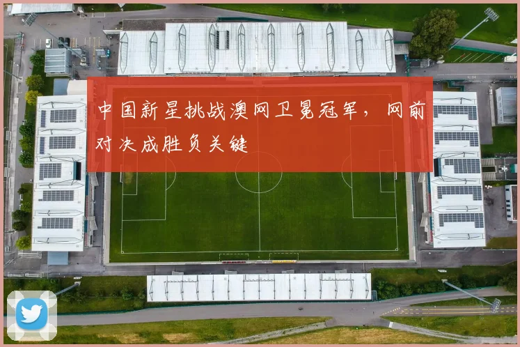 中国新星挑战澳网卫冕冠军，网前对决成胜负关键 - 500彩票网官方