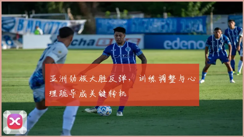 亚洲劲旅大胜反弹，训练调整与心理疏导成关键转机 - 500彩票网官方