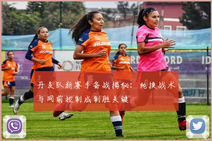 丹麦队新赛季备战揭秘：轮换战术与网前控制成制胜关键 - 500彩票网官方