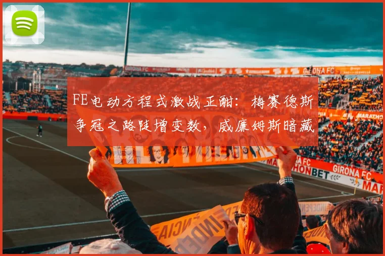 FE电动方程式激战正酣:梅赛德斯争冠之路陡增变数,威廉姆斯暗藏逆袭曙光