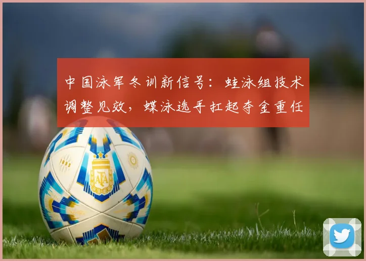 中国泳军冬训新信号：蛙泳组技术调整见效，蝶泳选手扛起夺金重任 - 500彩票网官方