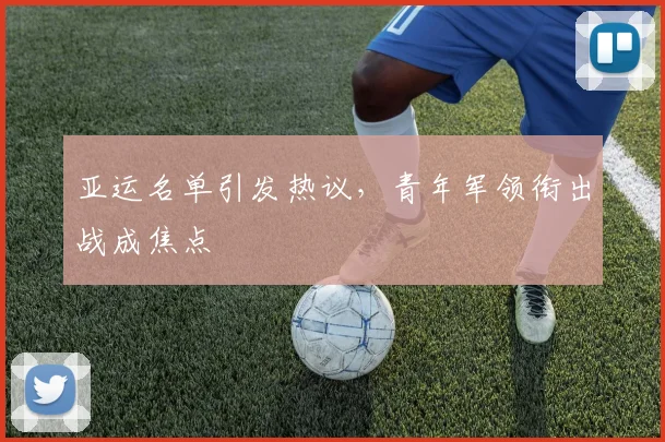 亚运名单引发热议，青年军领衔出战成焦点 - 500彩票网官方