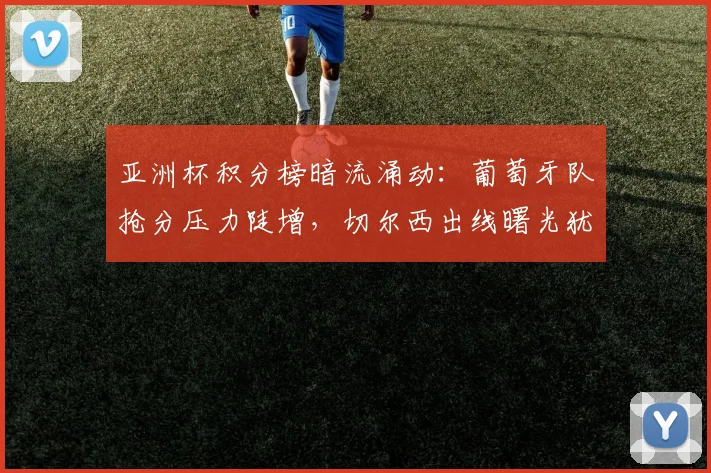 亚洲杯积分榜暗流涌动：葡萄牙队抢分压力陡增，切尔西出线曙光犹存 - 500彩票网官方