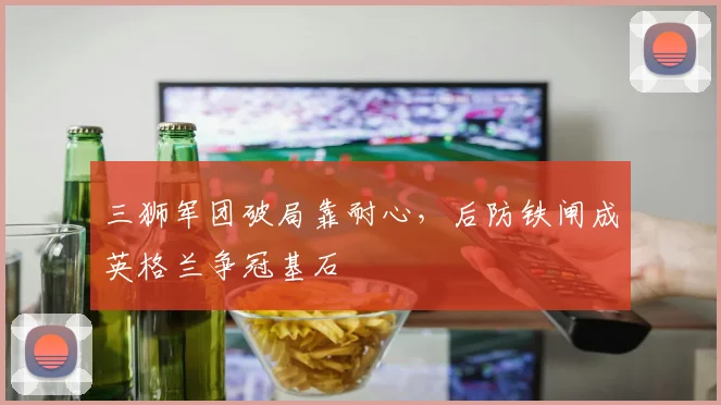 三狮军团破局靠耐心,后防铁闸成英格兰争冠基石