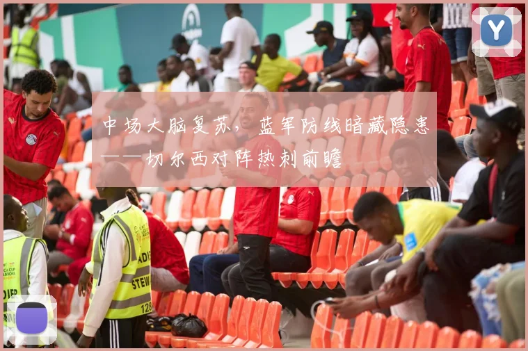 中场大脑复苏，蓝军防线暗藏隐患——切尔西对阵热刺前瞻 - 500彩票网官方