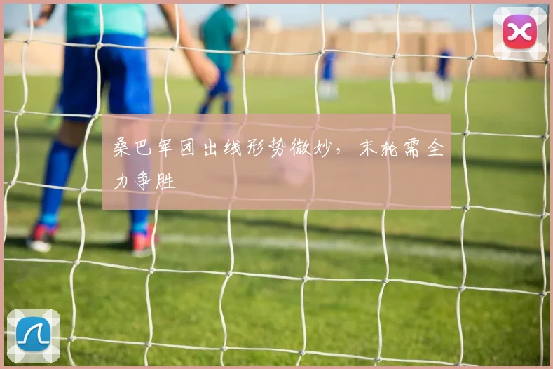 桑巴军团出线形势微妙,末轮需全力争胜