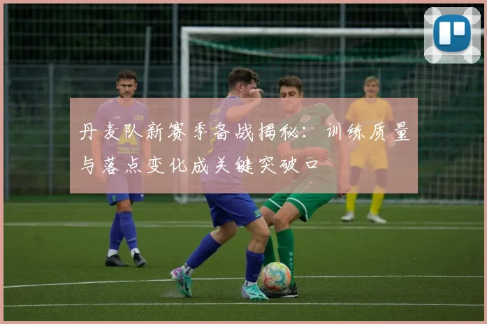 丹麦队新赛季备战揭秘：训练质量与落点变化成关键突破口 - 500彩票网官方