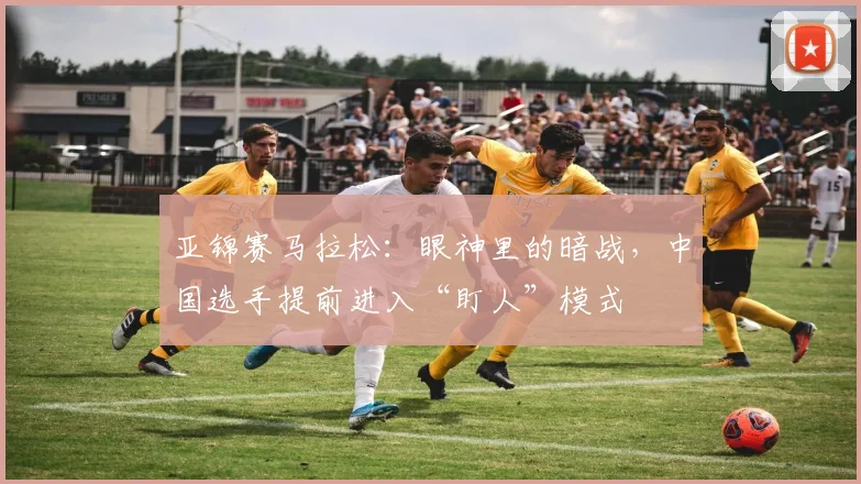 亚锦赛马拉松：眼神里的暗战，中国选手提前进入“盯人”模式 - 500彩票网官方