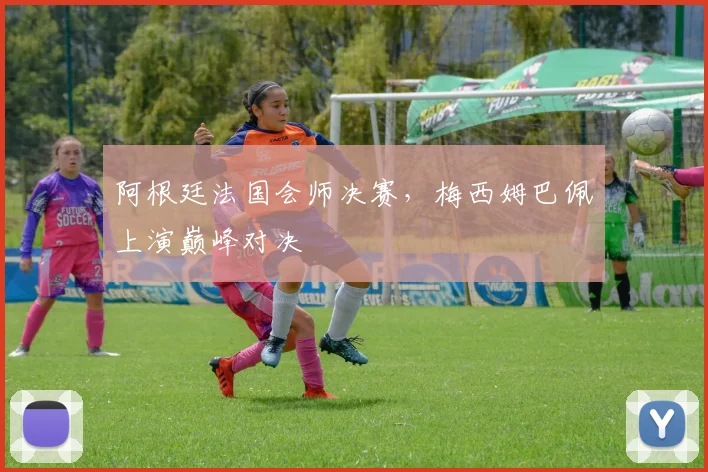 阿根廷法国会师决赛,梅西姆巴佩上演巅峰对决