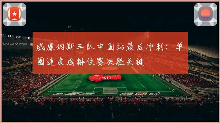 威廉姆斯车队中国站最后冲刺:单圈速度成排位赛决胜关键