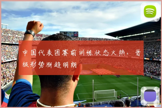 中国代表团赛前训练状态火热,晋级形势渐趋明朗