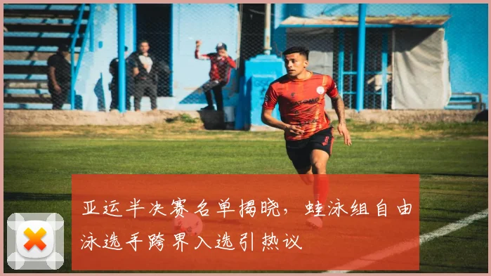 亚运半决赛名单揭晓，蛙泳组自由泳选手跨界入选引热议 - 500彩票网官方